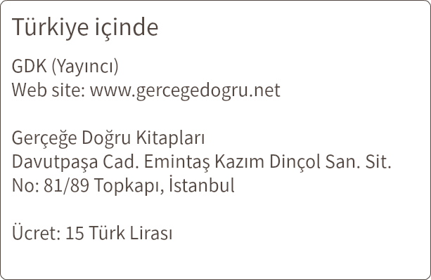 Türkiye içinde GDK (Yayıncı) Web site: www.gercegedogru.net Gerçeğe Doğru Kitapları Davutpaşa Cad. Emintaş Kazım Dinçol San. Sit. No: 81/89 Topkapı, İstanbul Ücret: 15 Türk Lirası